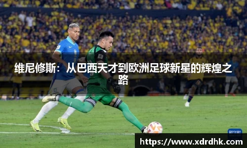 维尼修斯：从巴西天才到欧洲足球新星的辉煌之路