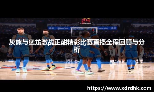 灰熊与猛龙激战正酣精彩比赛直播全程回顾与分析